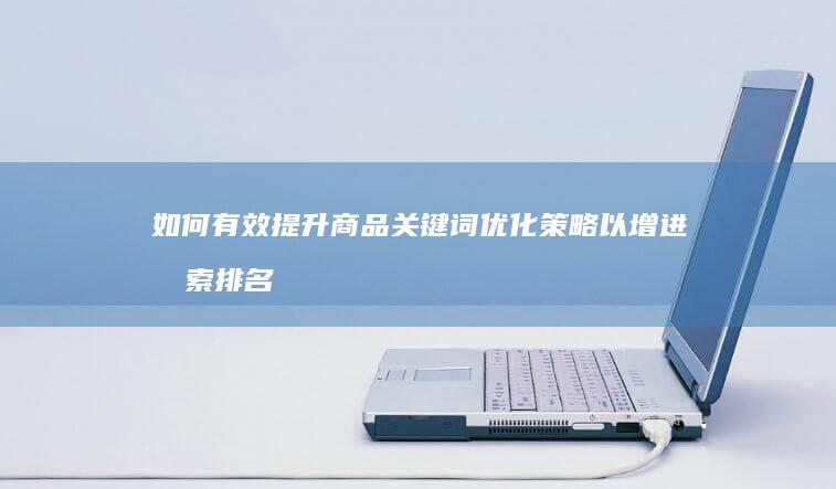 如何有效提升商品关键词优化策略以增进搜索排名