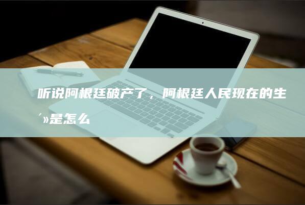 听说阿根廷破产了，阿根廷人民现在的生活是怎么样的？