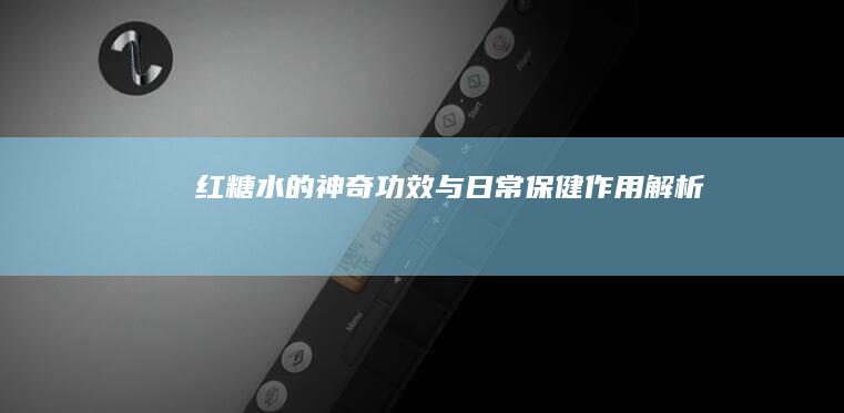 红糖水的神奇功效与日常保健作用解析